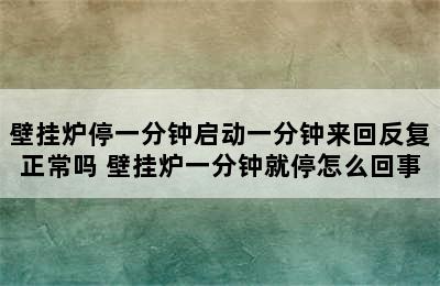 壁挂炉停一分钟启动一分钟来回反复正常吗 壁挂炉一分钟就停怎么回事